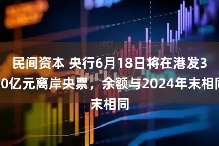 民间资本 央行6月18日将在港发300亿元离岸央票，余额与2024年末相同