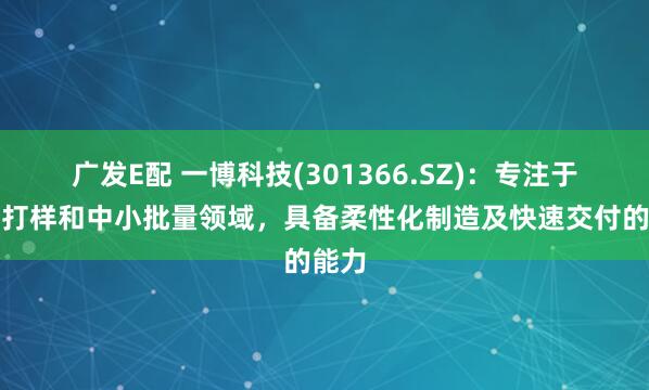 广发E配 一博科技(301366.SZ)：专注于研发打样和中小批量领域，具备柔性化制造及快速交付的能力