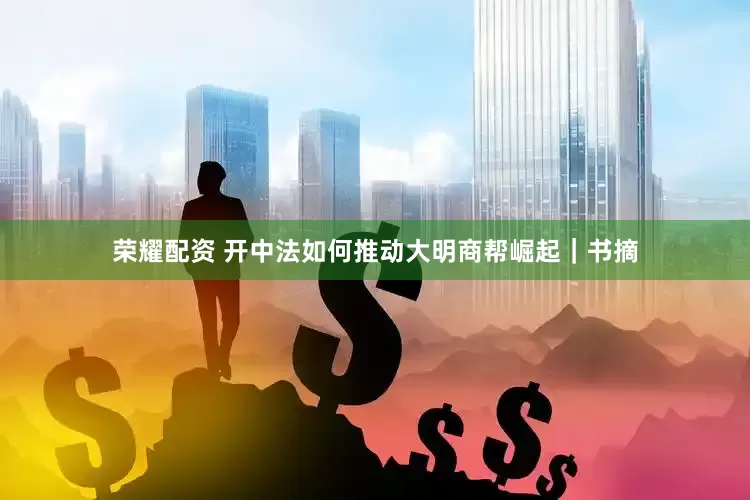 荣耀配资 开中法如何推动大明商帮崛起｜书摘