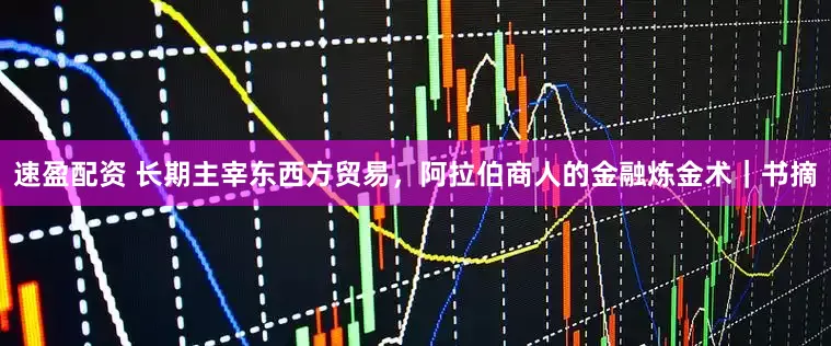 速盈配资 长期主宰东西方贸易，阿拉伯商人的金融炼金术｜书摘