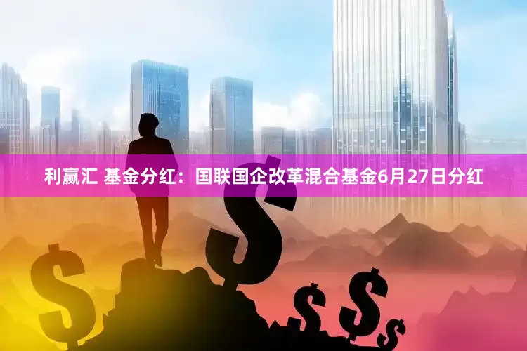 利赢汇 基金分红：国联国企改革混合基金6月27日分红