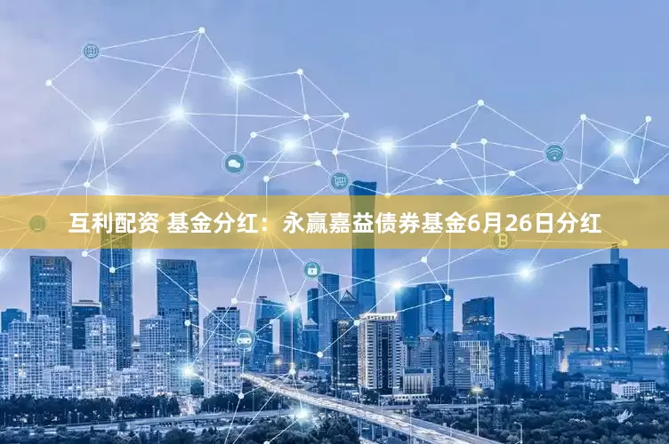 互利配资 基金分红：永赢嘉益债券基金6月26日分红