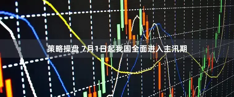 策略操盘 7月1日起我国全面进入主汛期