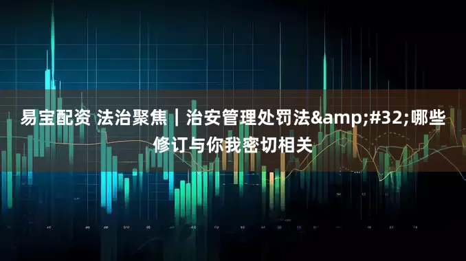 易宝配资 法治聚焦｜治安管理处罚法&#32;哪些修订与你我密切相关