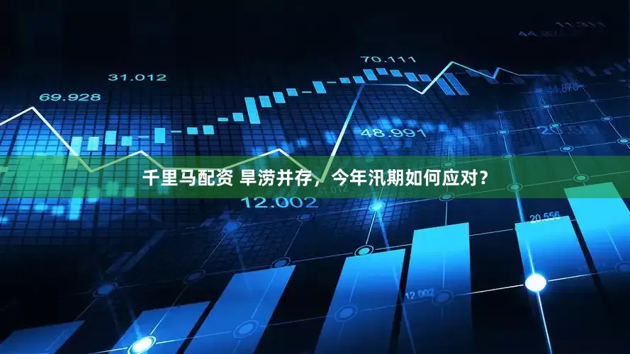 千里马配资 旱涝并存，今年汛期如何应对？