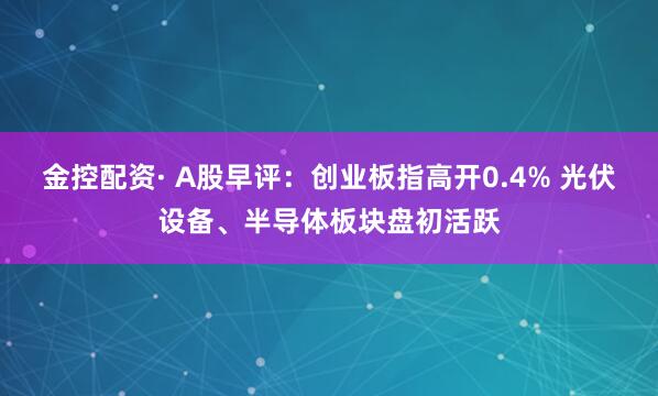 金控配资· A股早评：创业板指高开0.4% 光伏设备、半导体板块盘初活跃
