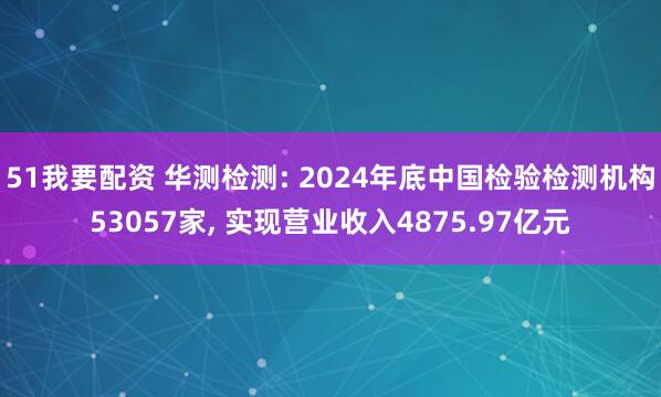 51我要配资 华测检测: 2024年底中国检验检测机构53057家, 实现营业收入4875.97亿元