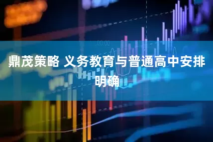 鼎茂策略 义务教育与普通高中安排明确