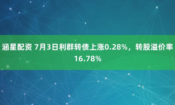 涵星配资 7月3日利群转债上涨0.28%，转股溢价率16.78%