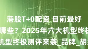 港股T+0配资 目前最好的剃须刀是哪些？2025年六大机型终极测评来袭_品牌_胡须_刀片