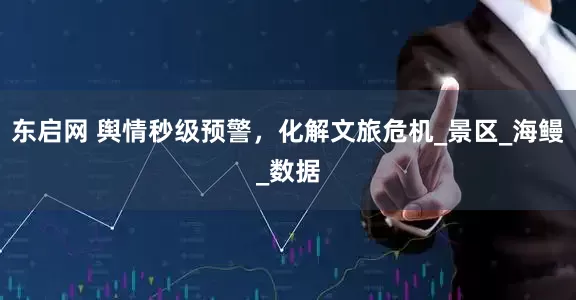 东启网 舆情秒级预警，化解文旅危机_景区_海鳗_数据