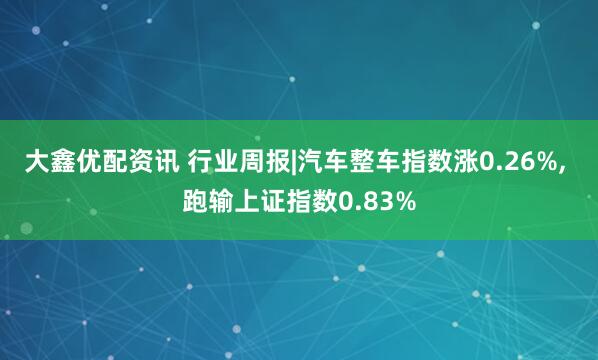 大鑫优配资讯 行业周报|汽车整车指数涨0.26%, 跑输上证指数0.83%