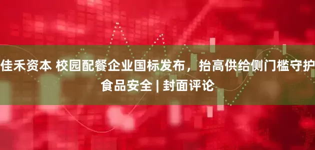 佳禾资本 校园配餐企业国标发布，抬高供给侧门槛守护食品安全 | 封面评论