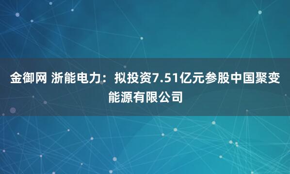 金御网 浙能电力：拟投资7.51亿元参股中国聚变能源有限公司