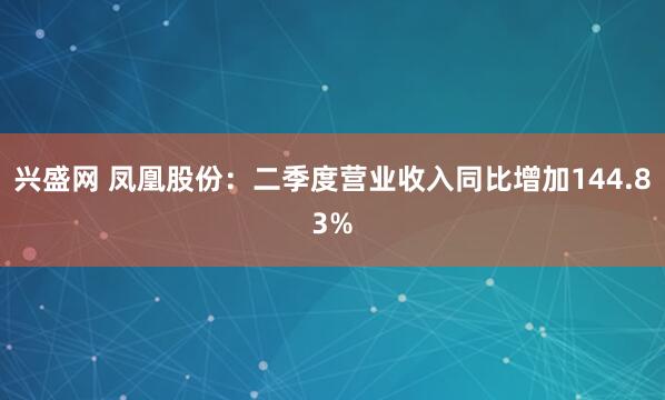 兴盛网 凤凰股份：二季度营业收入同比增加144.83%