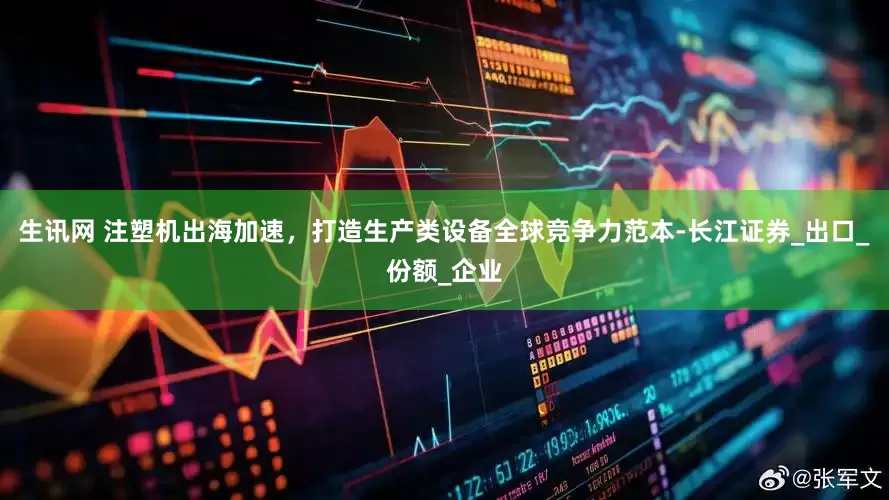 生讯网 注塑机出海加速，打造生产类设备全球竞争力范本-长江证券_出口_份额_企业