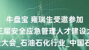 牛盘宝 雍瑞生受邀参加2025第三届安全应急管理人才建设大会_石油石化行业_中国石油集团_过程