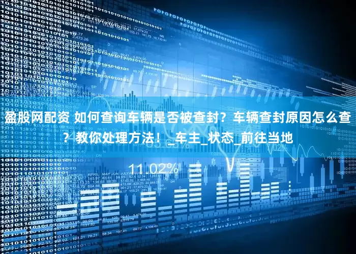 盈股网配资 如何查询车辆是否被查封？车辆查封原因怎么查？教你处理方法！_车主_状态_前往当地