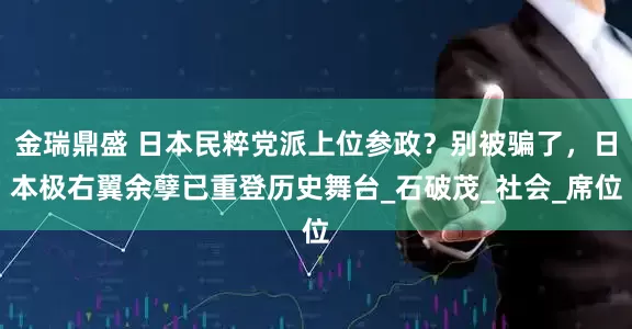 金瑞鼎盛 日本民粹党派上位参政？别被骗了，日本极右翼余孽已重登历史舞台_石破茂_社会_席位