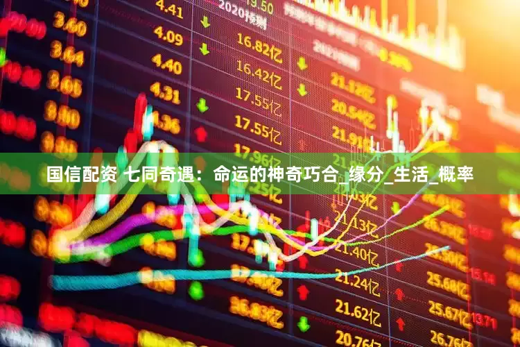 国信配资 七同奇遇：命运的神奇巧合_缘分_生活_概率