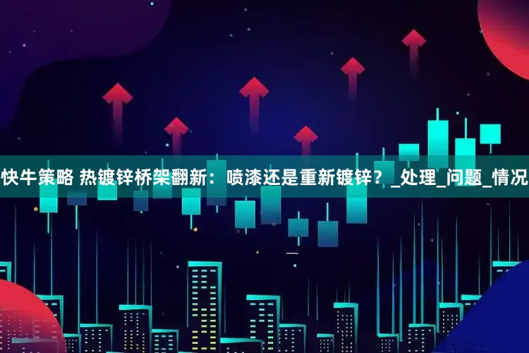 快牛策略 热镀锌桥架翻新：喷漆还是重新镀锌？_处理_问题_情况