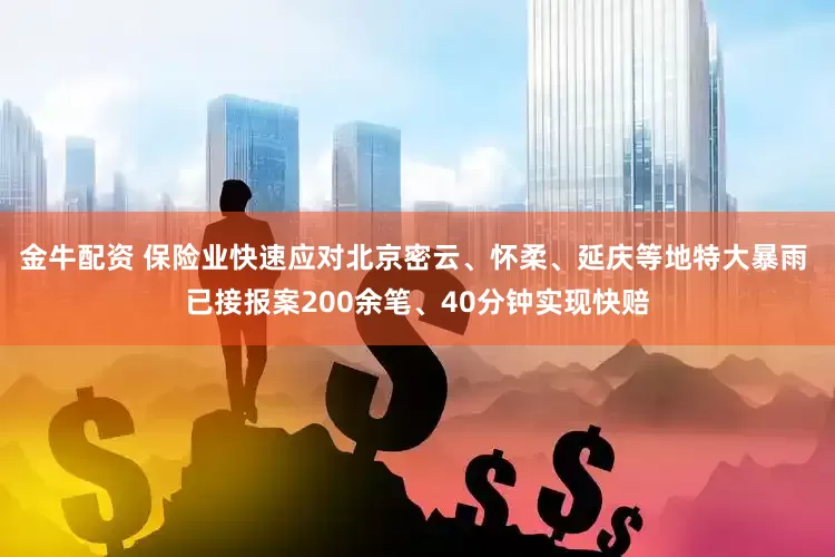 金牛配资 保险业快速应对北京密云、怀柔、延庆等地特大暴雨 已接报案200余笔、40分钟实现快赔