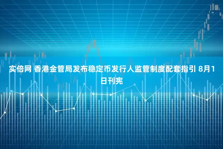 实倍网 香港金管局发布稳定币发行人监管制度配套指引 8月1日刊宪