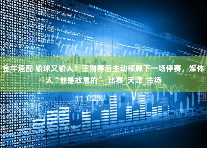 金牛速配 输球又输人？王刚赛后主动领牌下一场停赛，媒体人“他是故意的”_比赛_天津_主场