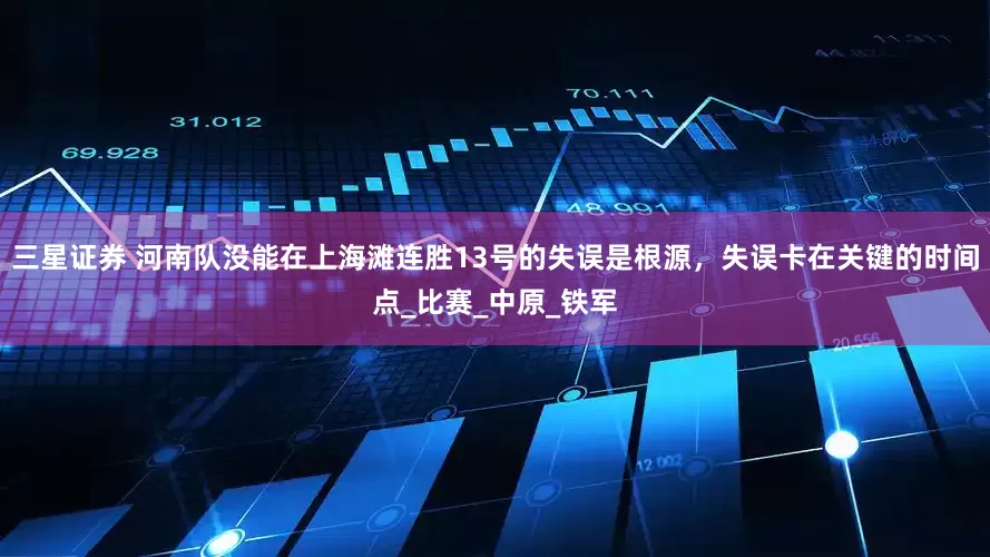 三星证券 河南队没能在上海滩连胜13号的失误是根源，失误卡在关键的时间点_比赛_中原_铁军