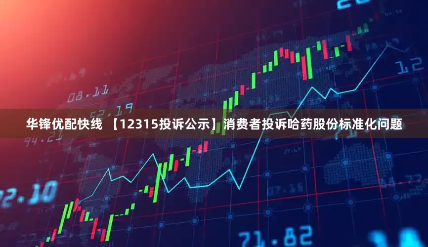 华锋优配快线 【12315投诉公示】消费者投诉哈药股份标准化问题
