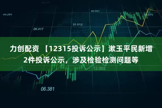 力创配资 【12315投诉公示】漱玉平民新增2件投诉公示，涉及检验检测问题等
