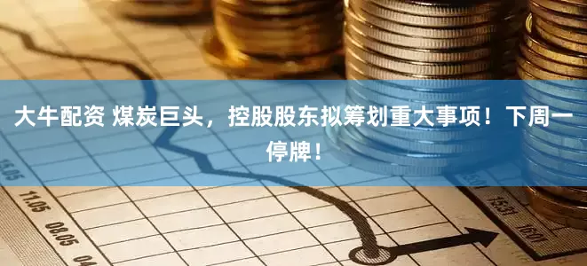 大牛配资 煤炭巨头，控股股东拟筹划重大事项！下周一停牌！