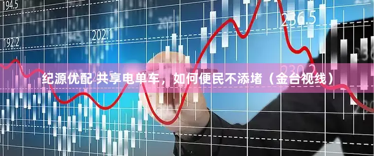纪源优配 共享电单车，如何便民不添堵（金台视线）