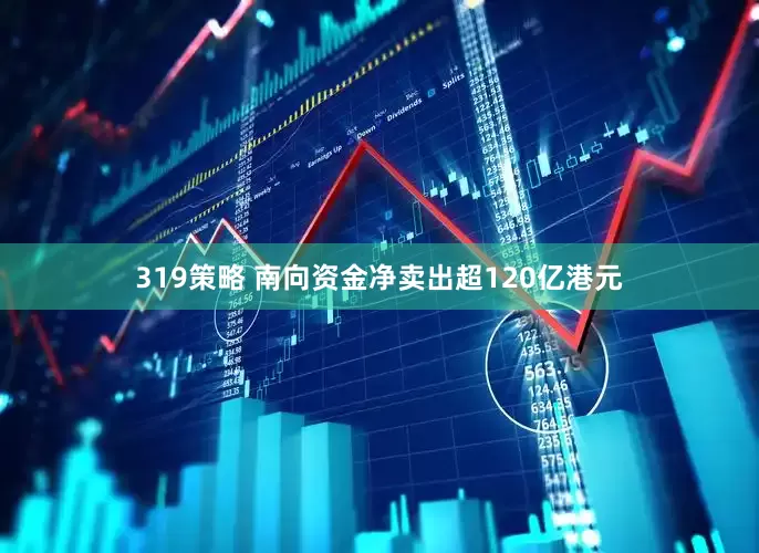 319策略 南向资金净卖出超120亿港元