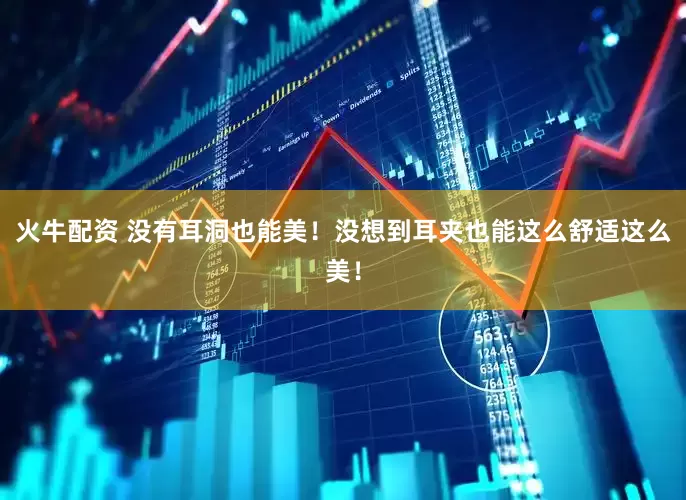 火牛配资 没有耳洞也能美！没想到耳夹也能这么舒适这么美！