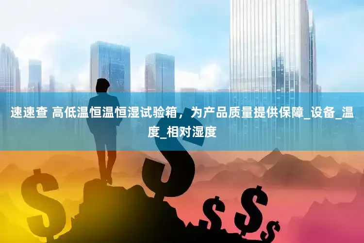 速速查 高低温恒温恒湿试验箱，为产品质量提供保障_设备_温度_相对湿度