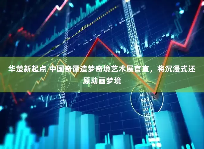 华楚新起点 中国奇谭造梦奇境艺术展官宣，将沉浸式还原动画梦境