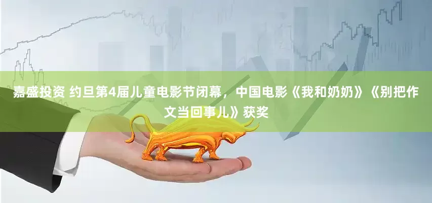 嘉盛投资 约旦第4届儿童电影节闭幕，中国电影《我和奶奶》《别把作文当回事儿》获奖