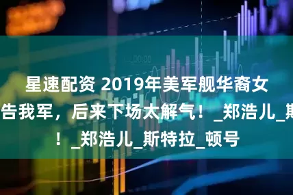 星速配资 2019年美军舰华裔女兵用中文警告我军，后来下场太解气！_郑浩儿_斯特拉_顿号