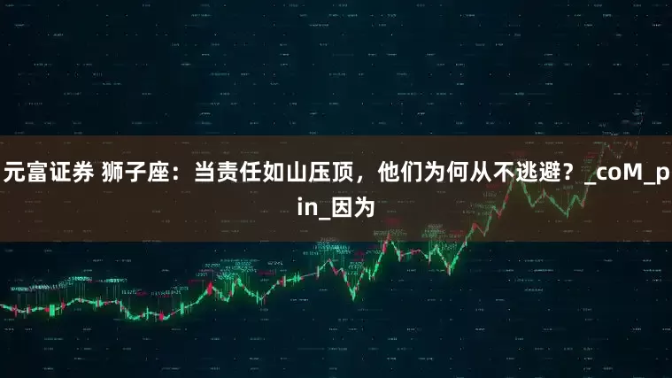 元富证券 狮子座：当责任如山压顶，他们为何从不逃避？_coM_pin_因为