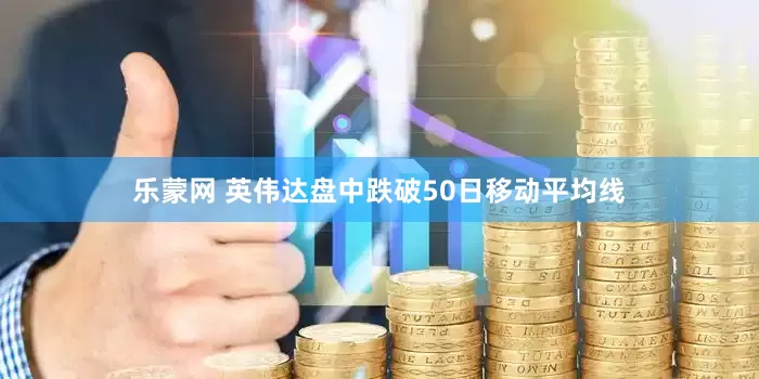 乐蒙网 英伟达盘中跌破50日移动平均线