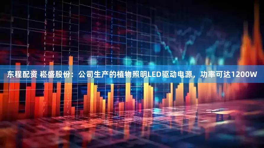 东程配资 崧盛股份：公司生产的植物照明LED驱动电源，功率可达1200W