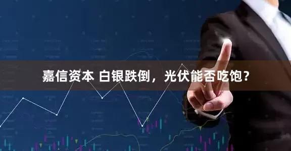 嘉信资本 白银跌倒，光伏能否吃饱？