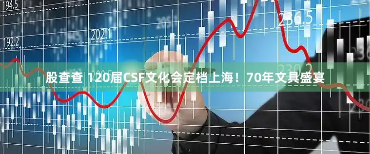 股查查 120届CSF文化会定档上海！70年文具盛宴