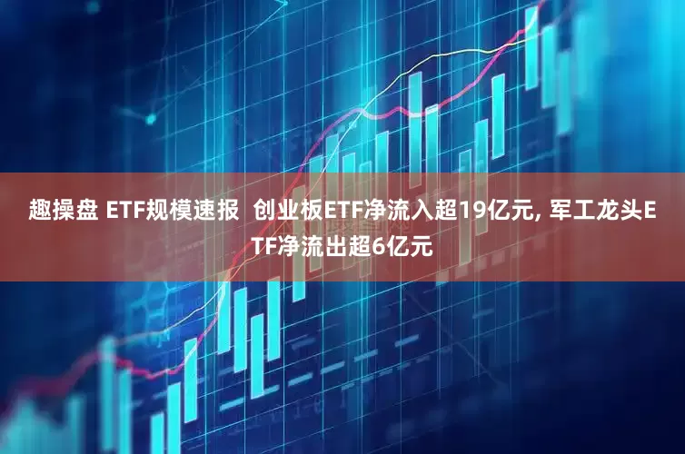 趣操盘 ETF规模速报  创业板ETF净流入超19亿元, 军工龙头ETF净流出超6亿元