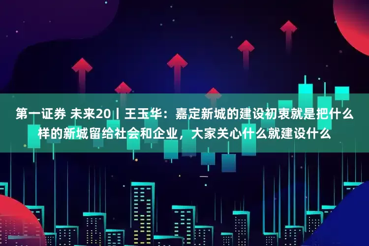 第一证券 未来20丨王玉华：嘉定新城的建设初衷就是把什么样的新城留给社会和企业，大家关心什么就建设什么