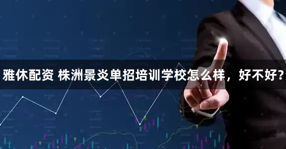 雅休配资 株洲景炎单招培训学校怎么样，好不好？