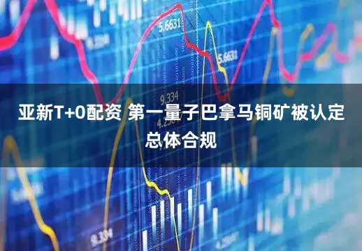 亚新T+0配资 第一量子巴拿马铜矿被认定总体合规