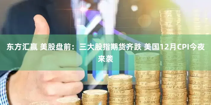 东方汇赢 美股盘前:三大股指期货齐跌 美国12月CPI今夜来袭