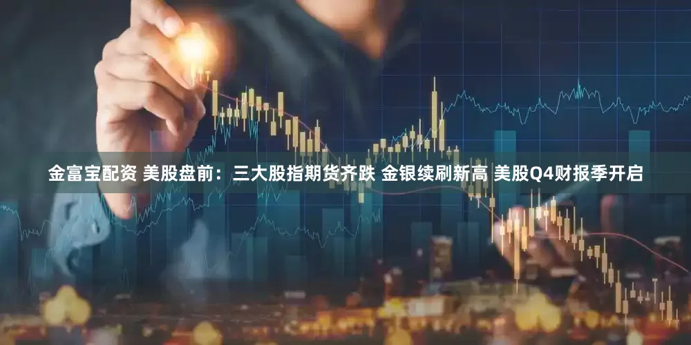 金富宝配资 美股盘前：三大股指期货齐跌 金银续刷新高 美股Q4财报季开启